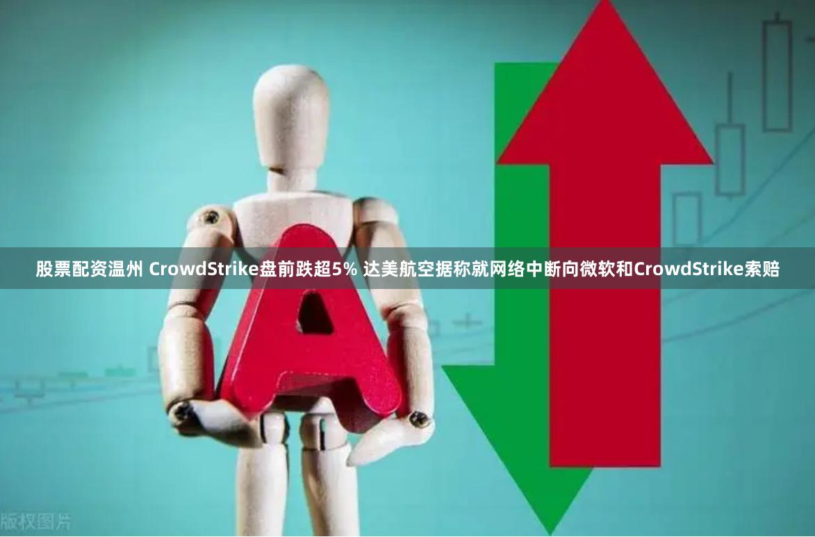 股票配资温州 CrowdStrike盘前跌超5% 达美航空据称就网络中断向微软和CrowdStrike索赔