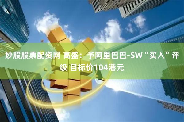 炒股股票配资网 高盛：予阿里巴巴-SW“买入”评级 目标价104港元