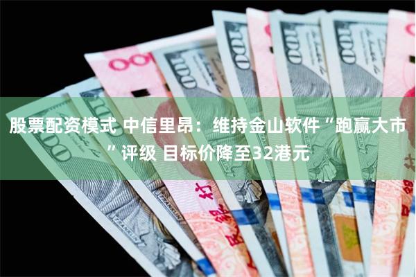 股票配资模式 中信里昂：维持金山软件“跑赢大市”评级 目标价降至32港元