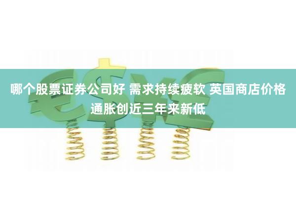 哪个股票证券公司好 需求持续疲软 英国商店价格通胀创近三年来新低