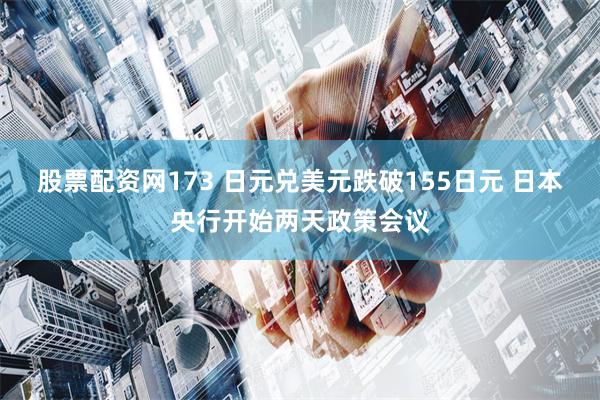 股票配资网173 日元兑美元跌破155日元 日本央行开始两天政策会议