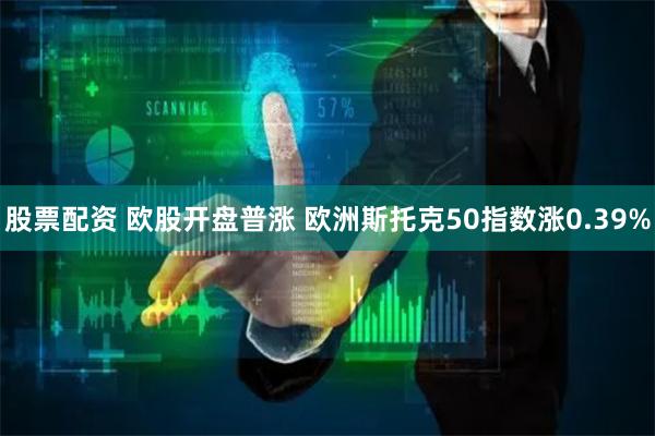 股票配资 欧股开盘普涨 欧洲斯托克50指数涨0.39%