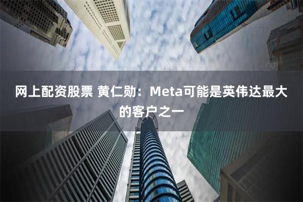 网上配资股票 黄仁勋：Meta可能是英伟达最大的客户之一