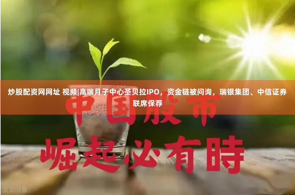 炒股配资网网址 视频|高端月子中心圣贝拉IPO，资金链被问询，瑞银集团、中信证券联席保荐