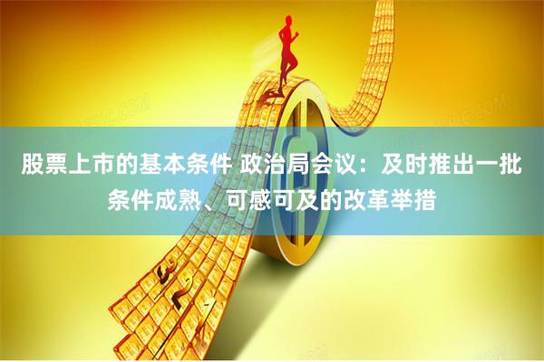 股票上市的基本条件 政治局会议：及时推出一批条件成熟、可感可及的改革举措