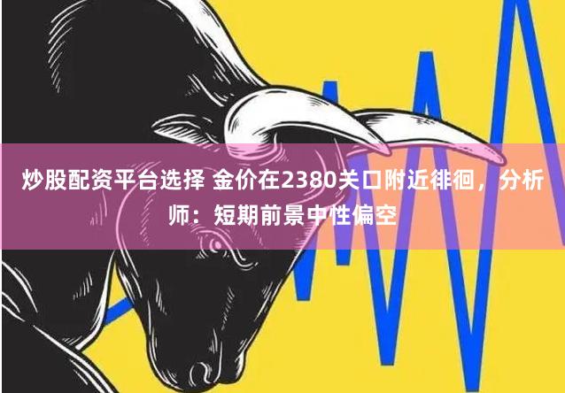 炒股配资平台选择 金价在2380关口附近徘徊，分析师：短期前景中性偏空