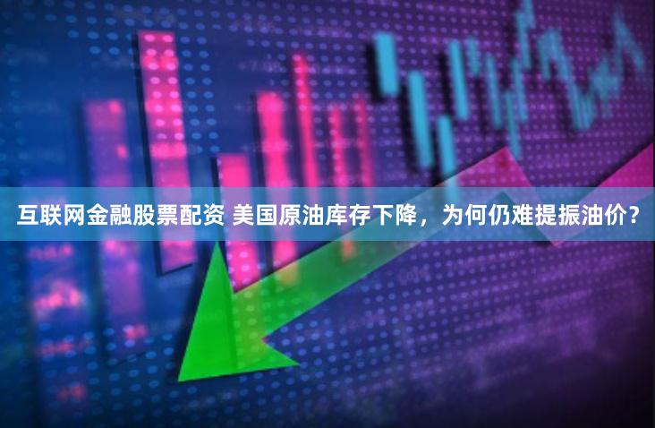 互联网金融股票配资 美国原油库存下降，为何仍难提振油价？