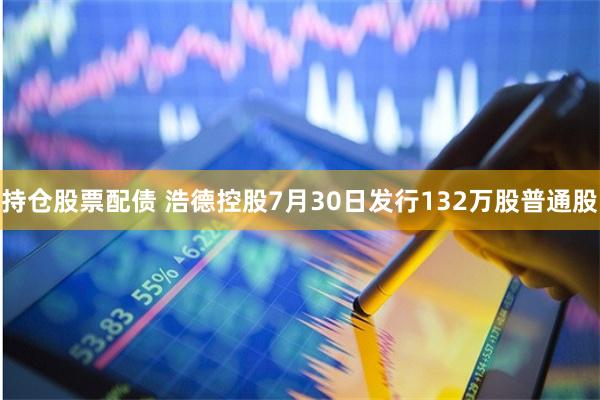 持仓股票配债 浩德控股7月30日发行132万股普通股