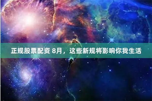 正规股票配资 8月，这些新规将影响你我生活