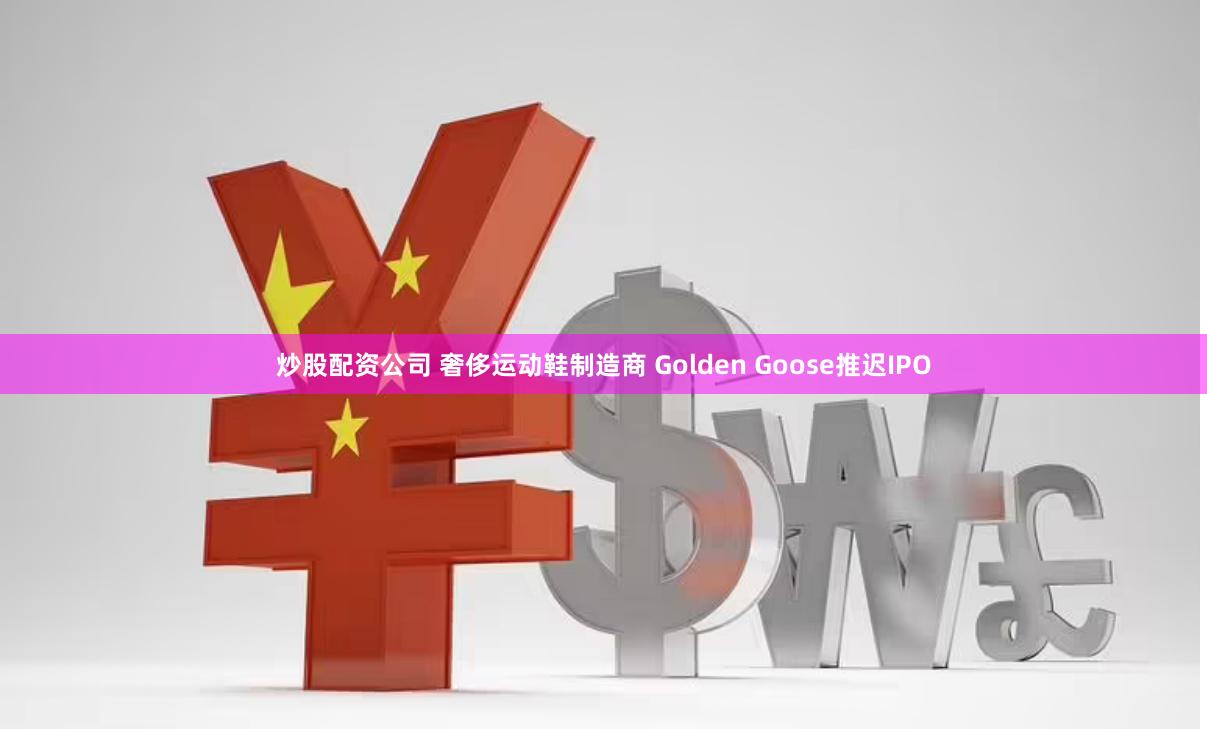 炒股配资公司 奢侈运动鞋制造商 Golden Goose推迟IPO