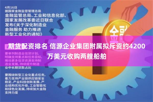 期货配资排名 信源企业集团附属拟斥资约4200万美元收购两艘船舶