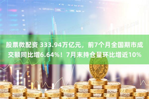 股票微配资 333.94万亿元，前7个月全国期市成交额同比增6.64%！7月末持仓量环比增近10%