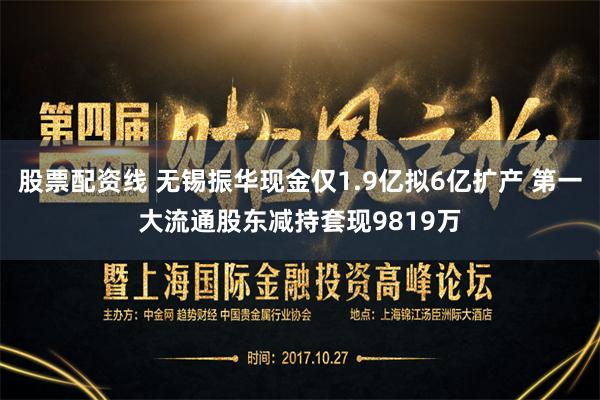 股票配资线 无锡振华现金仅1.9亿拟6亿扩产 第一大流通股东减持套现9819万