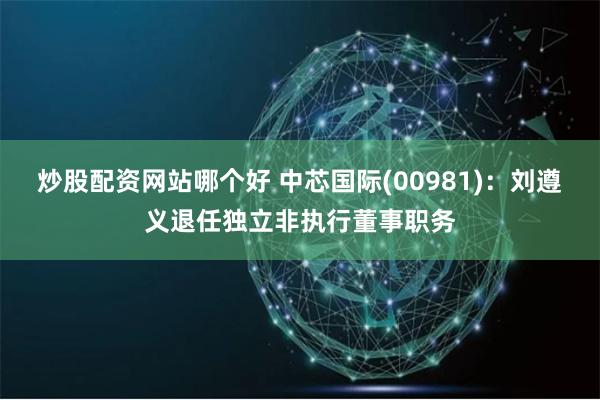 炒股配资网站哪个好 中芯国际(00981)：刘遵义退任独立非执行董事职务