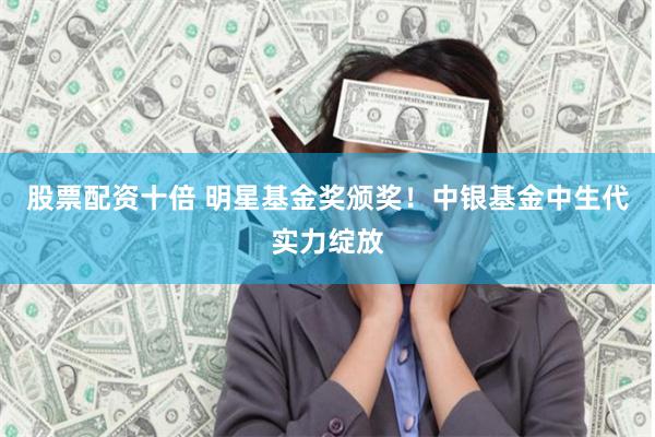 股票配资十倍 明星基金奖颁奖！中银基金中生代实力绽放