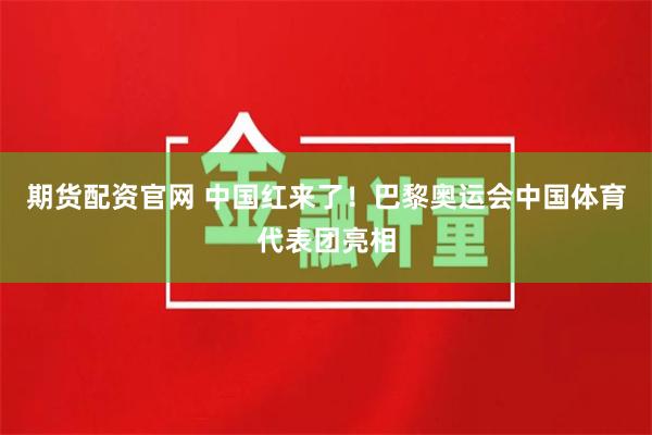 期货配资官网 中国红来了！巴黎奥运会中国体育代表团亮相