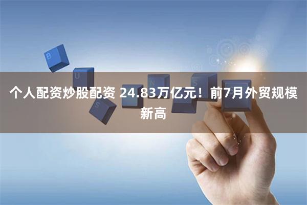 个人配资炒股配资 24.83万亿元！前7月外贸规模新高