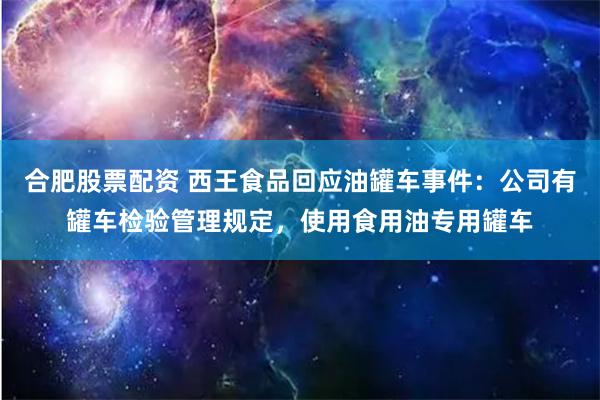 合肥股票配资 西王食品回应油罐车事件：公司有罐车检验管理规定，使用食用油专用罐车