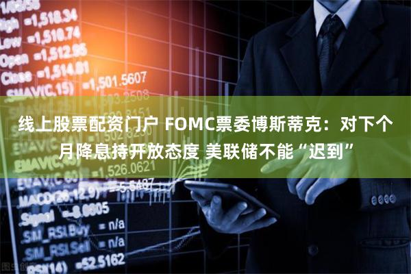 线上股票配资门户 FOMC票委博斯蒂克：对下个月降息持开放态度 美联储不能“迟到”