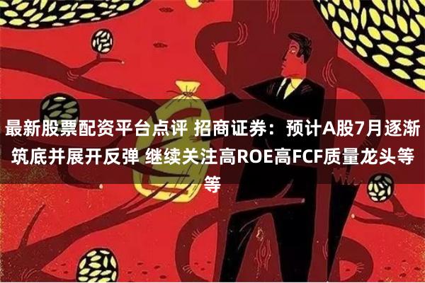 最新股票配资平台点评 招商证券：预计A股7月逐渐筑底并展开反弹 继续关注高ROE高FCF质量龙头等