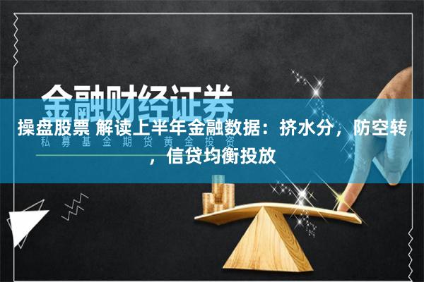 操盘股票 解读上半年金融数据：挤水分，防空转，信贷均衡投放