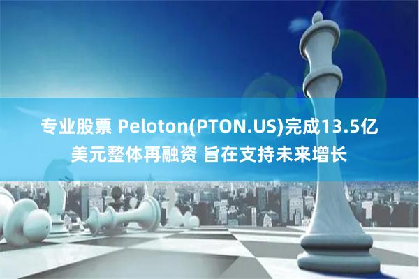 专业股票 Peloton(PTON.US)完成13.5亿美元整体再融资 旨在支持未来增长