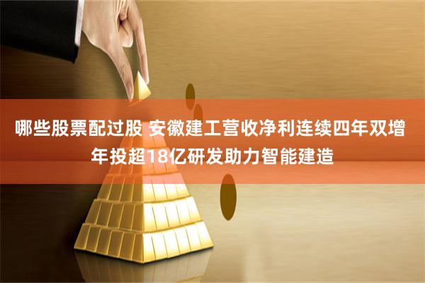 哪些股票配过股 安徽建工营收净利连续四年双增 年投超18亿研发助力智能建造