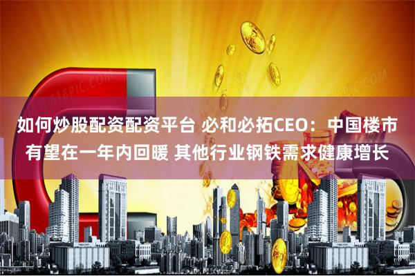 如何炒股配资配资平台 必和必拓CEO：中国楼市有望在一年内回暖 其他行业钢铁需求健康增长