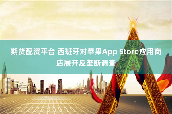 期货配资平台 西班牙对苹果App Store应用商店展开反垄断调查