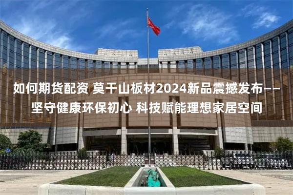 如何期货配资 莫干山板材2024新品震撼发布——坚守健康环保初心 科技赋能理想家居空间