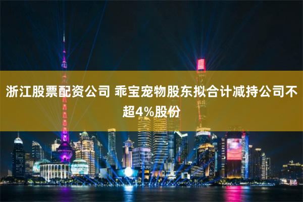 浙江股票配资公司 乖宝宠物股东拟合计减持公司不超4%股份