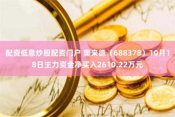 配资低息炒股配资门户 奥来德（688378）10月18日主力资金净买入2610.22万元