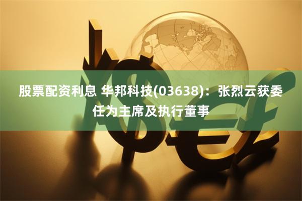 股票配资利息 华邦科技(03638)：张烈云获委任为主席及执行董事