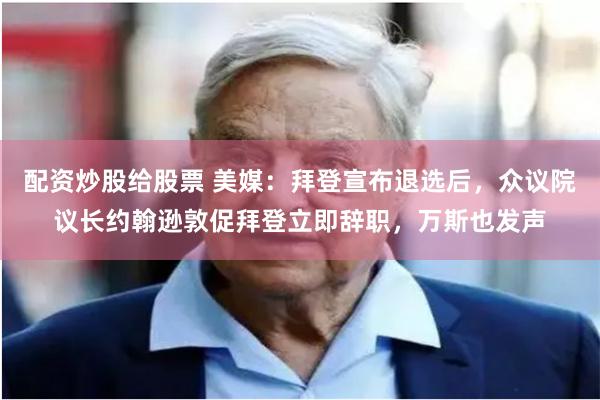 配资炒股给股票 美媒：拜登宣布退选后，众议院议长约翰逊敦促拜登立即辞职，万斯也发声