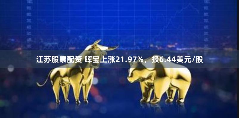 江苏股票配资 晖宝上涨21.97%，报6.44美元/股