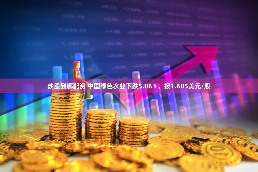 炒股到哪配资 中国绿色农业下跌5.86%，报1.685美元/股