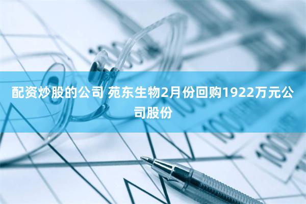 配资炒股的公司 苑东生物2月份回购1922万元公司股份