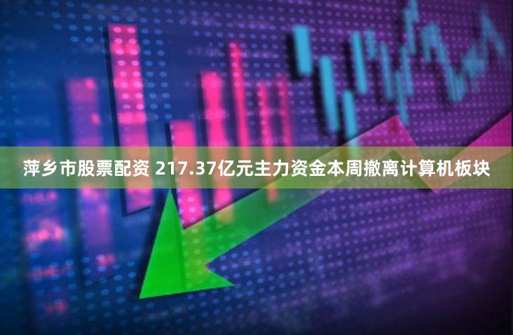 萍乡市股票配资 217.37亿元主力资金本周撤离计算机板块