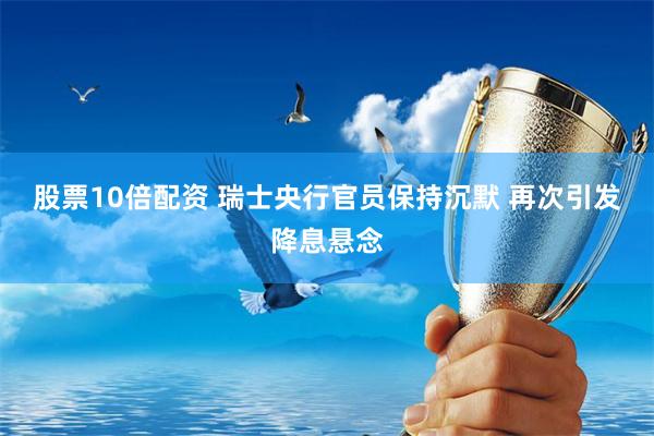 股票10倍配资 瑞士央行官员保持沉默 再次引发降息悬念