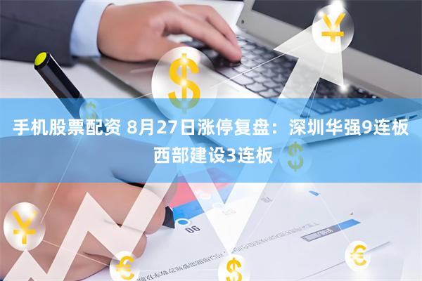 手机股票配资 8月27日涨停复盘：深圳华强9连板 西部建设3连板