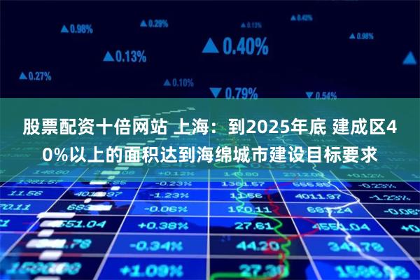 股票配资十倍网站 上海：到2025年底 建成区40%以上的面积达到海绵城市建设目标要求