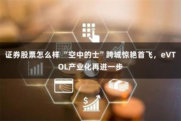 证券股票怎么样 “空中的士”跨城惊艳首飞，eVTOL产业化再进一步