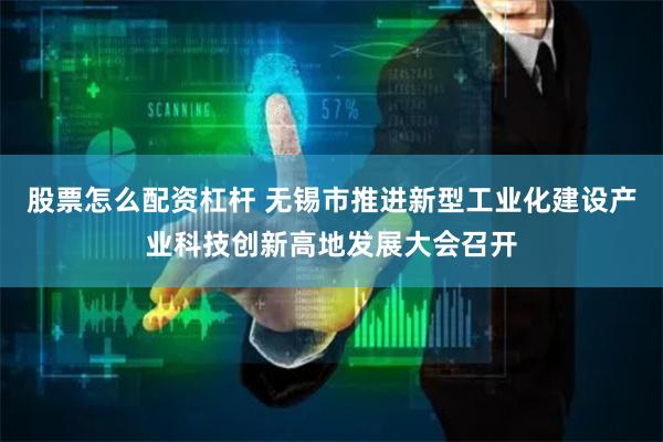 股票怎么配资杠杆 无锡市推进新型工业化建设产业科技创新高地发展大会召开