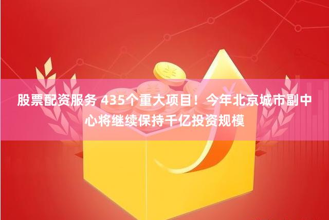 股票配资服务 435个重大项目！今年北京城市副中心将继续保持千亿投资规模