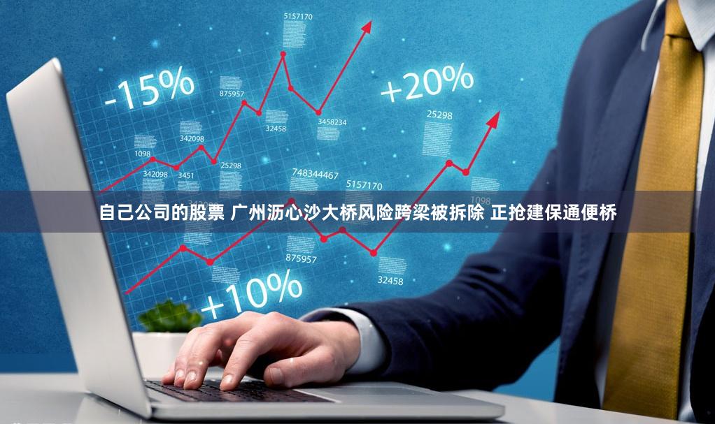 自己公司的股票 广州沥心沙大桥风险跨梁被拆除 正抢建保通便桥
