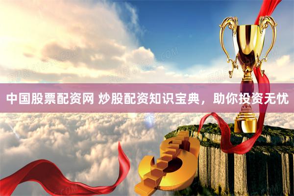 中国股票配资网 炒股配资知识宝典，助你投资无忧