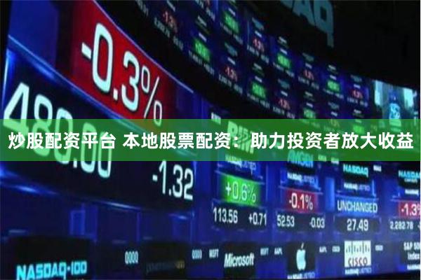 炒股配资平台 本地股票配资：助力投资者放大收益