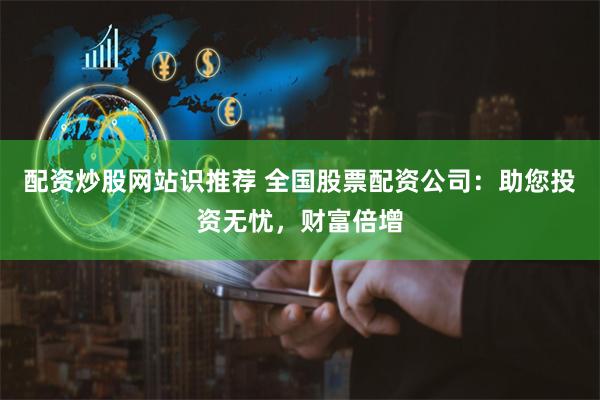 配资炒股网站识推荐 全国股票配资公司：助您投资无忧，财富倍增