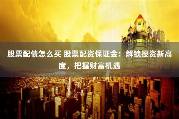 股票配债怎么买 股票配资保证金：解锁投资新高度，把握财富机遇
