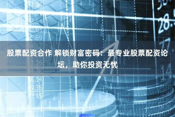 股票配资合作 解锁财富密码：最专业股票配资论坛，助你投资无忧